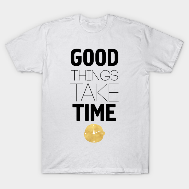 good things take time t shirt